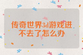 传奇世界3d游戏进不去了怎么办