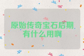 原始传奇宝石后期有什么用啊