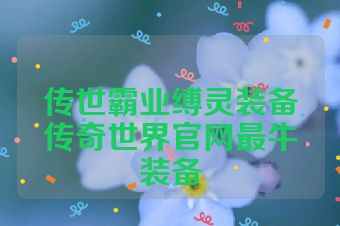 传世霸业缚灵装备传奇世界官网最牛装备