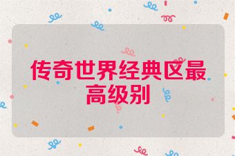 传奇世界经典区最高级别