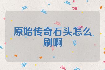原始传奇石头怎么刷啊
