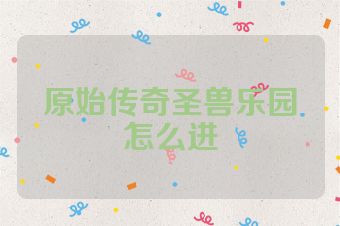 原始传奇圣兽乐园怎么进