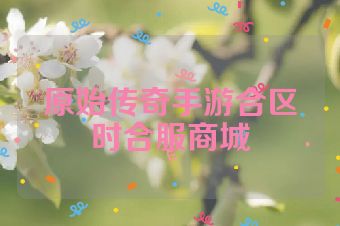原始传奇手游合区时合服商城
