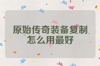 原始传奇装备复制怎么用最好