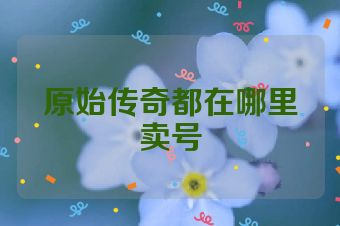 原始传奇都在哪里卖号