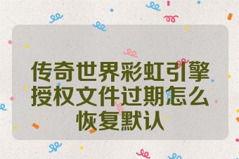 传奇世界彩虹引擎授权文件过期怎么恢复默认