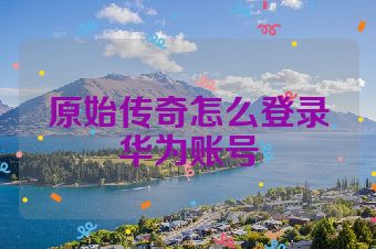 原始传奇怎么登录华为账号