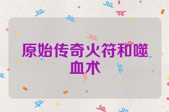 原始传奇火符和噬血术