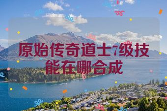 原始传奇道士7级技能在哪合成