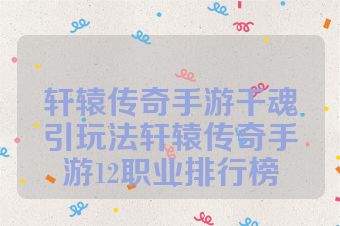轩辕传奇手游千魂引玩法轩辕传奇手游12职业排行榜