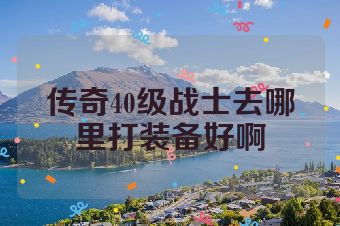 传奇40级战士去哪里打装备好啊