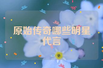 原始传奇哪些明星代言