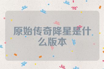 原始传奇降星是什么版本