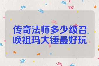 传奇法师多少级召唤祖玛大锤最好玩