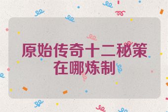 原始传奇十二秘策在哪炼制