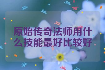 原始传奇法师用什么技能最好比较好