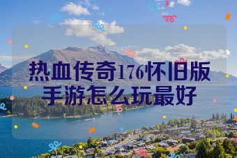 热血传奇176怀旧版手游怎么玩最好