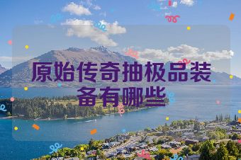 原始传奇抽极品装备有哪些