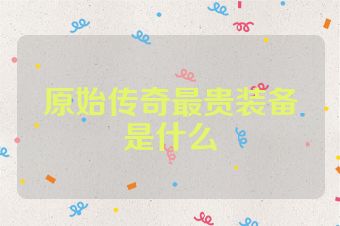 原始传奇最贵装备是什么