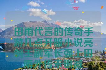 田雨代言的传奇手游几点开服小说亮剑王副军长强上田雨外传未删减