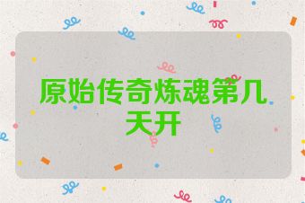原始传奇炼魂第几天开