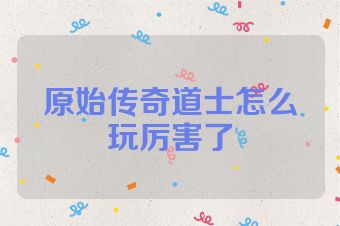 原始传奇道士怎么玩厉害了
