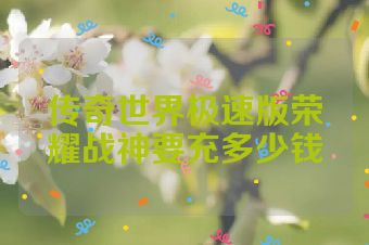 传奇世界极速版荣耀战神要充多少钱