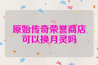原始传奇荣誉商店可以换月灵吗