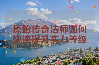 原始传奇法师如何快速提升实力等级