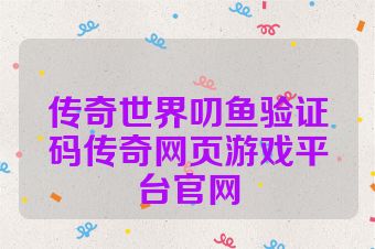 传奇世界叨鱼验证码传奇网页游戏平台官网