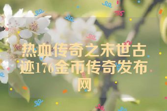 热血传奇之末世古迹176金币传奇发布网