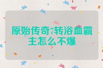 原始传奇7转浴血霸主怎么不爆
