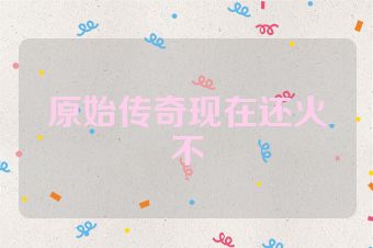 原始传奇现在还火不