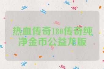 热血传奇180传奇纯净金币公益龙版