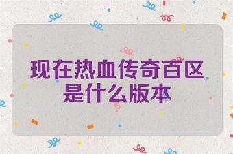 现在热血传奇百区是什么版本