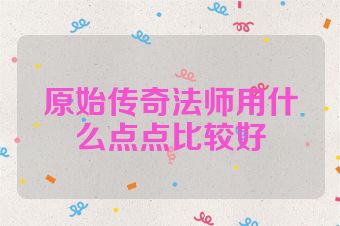 原始传奇法师用什么点点比较好