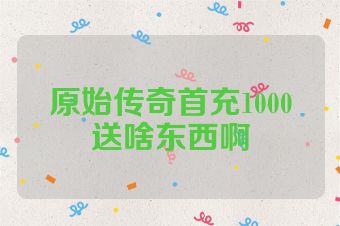 原始传奇首充1000送啥东西啊