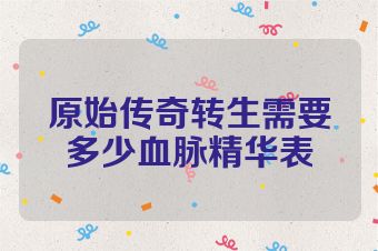 原始传奇转生需要多少血脉精华表
