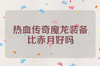 热血传奇魔龙装备比赤月好吗
