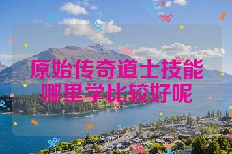 原始传奇道士技能哪里学比较好呢