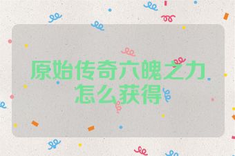 原始传奇六魄之力怎么获得