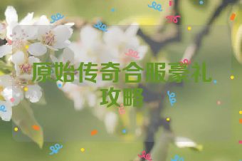 原始传奇合服豪礼攻略