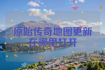 原始传奇地图更新在哪里打开