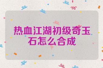热血江湖初级奇玉石怎么合成