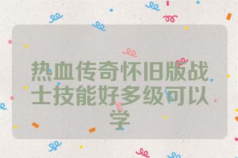热血传奇怀旧版战士技能好多级可以学