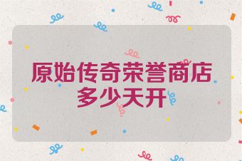 原始传奇荣誉商店多少天开