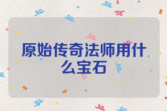 原始传奇法师用什么宝石