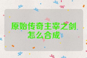原始传奇主宰之剑怎么合成