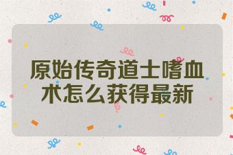 原始传奇道士嗜血术怎么获得最新