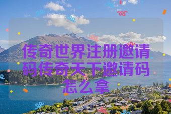 传奇世界注册邀请码传奇天下邀请码怎么拿